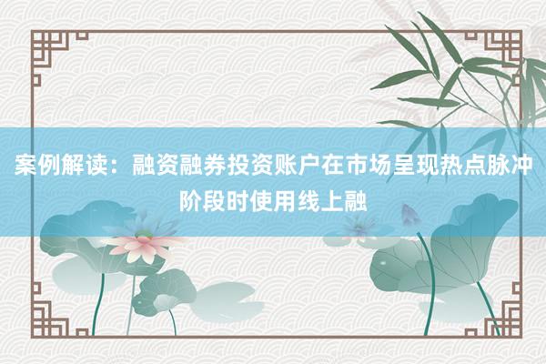 案例解读：融资融券投资账户在市场呈现热点脉冲阶段时使用线上融