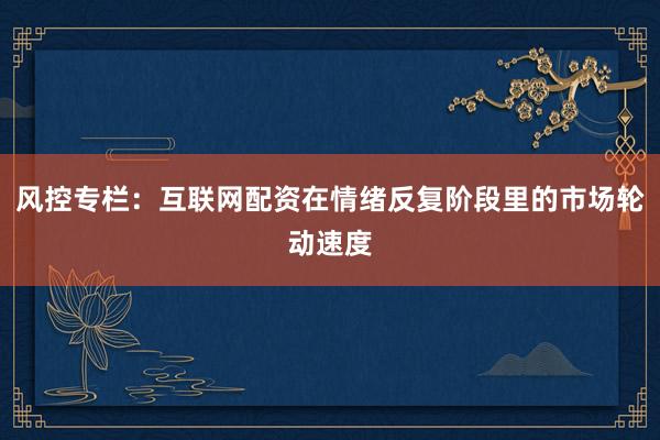 风控专栏：互联网配资在情绪反复阶段里的市场轮动速度