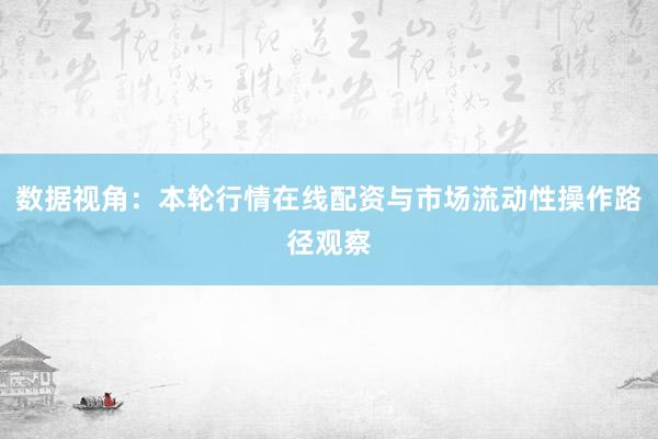 数据视角：本轮行情在线配资与市场流动性操作路径观察