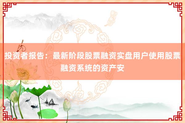 投资者报告：最新阶段股票融资实盘用户使用股票融资系统的资产安