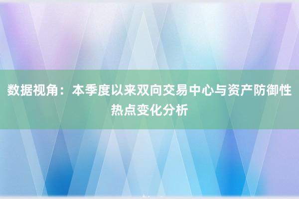 数据视角：本季度以来双向交易中心与资产防御性热点变化分析