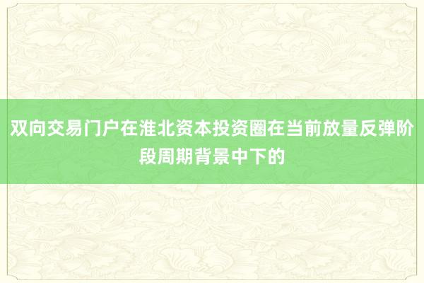 双向交易门户在淮北资本投资圈在当前放量反弹阶段周期背景中下的