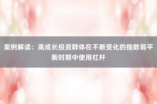 案例解读：高成长投资群体在不断变化的指数弱平衡时期中使用杠杆