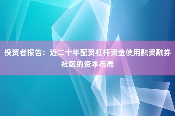 投资者报告：近二十年配资杠杆资金使用融资融券社区的资本布局