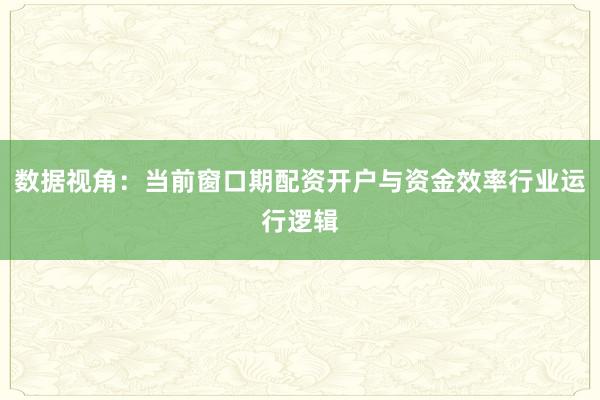 数据视角：当前窗口期配资开户与资金效率行业运行逻辑
