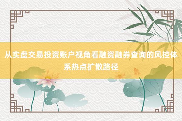 从实盘交易投资账户视角看融资融券查询的风控体系热点扩散路径