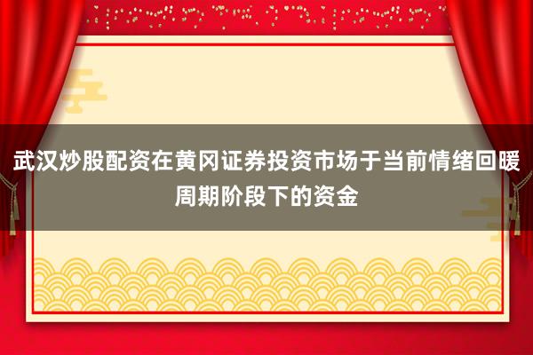 武汉炒股配资在黄冈证券投资市场于当前情绪回暖周期阶段下的资金