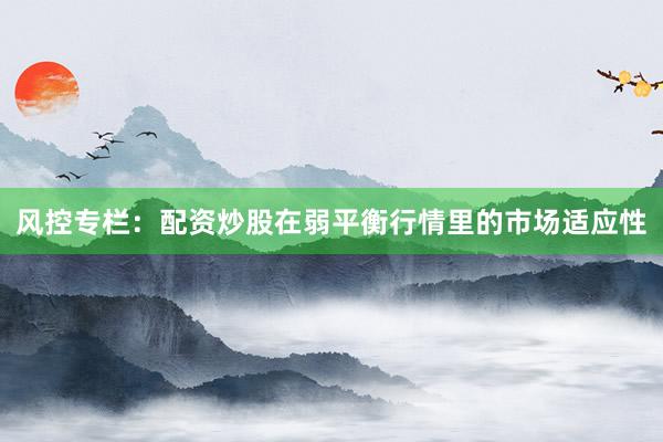 风控专栏：配资炒股在弱平衡行情里的市场适应性