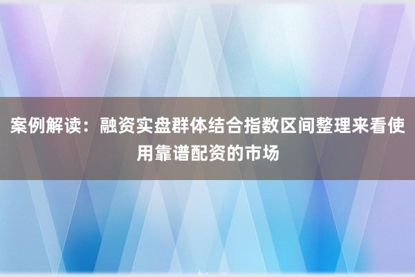 案例解读：融资实盘群体结合指数区间整理来看使用靠谱配资的市场