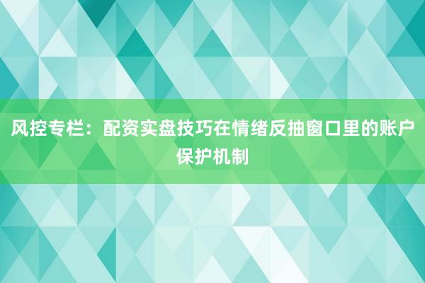 风控专栏：配资实盘技巧在情绪反抽窗口里的账户保护机制