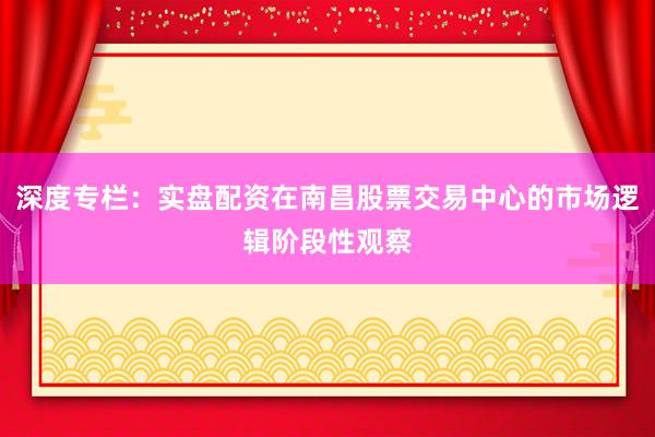 深度专栏：实盘配资在南昌股票交易中心的市场逻辑阶段性观察