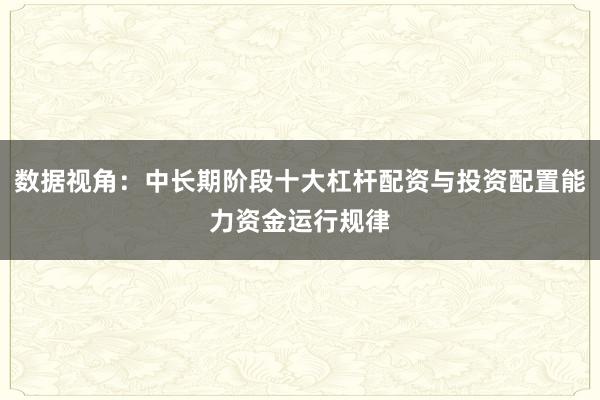 数据视角：中长期阶段十大杠杆配资与投资配置能力资金运行规律
