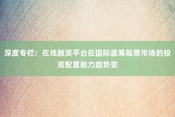 深度专栏：在线融资平台在国际蓝筹股票市场的投资配置能力趋势变