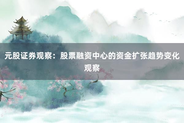 元股证券观察：股票融资中心的资金扩张趋势变化观察