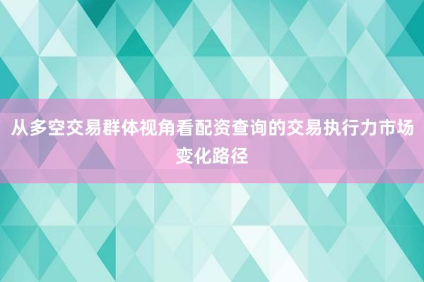 从多空交易群体视角看配资查询的交易执行力市场变化路径