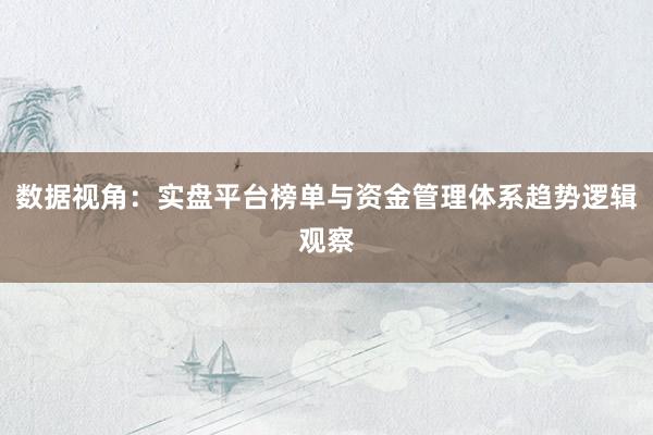 数据视角：实盘平台榜单与资金管理体系趋势逻辑观察