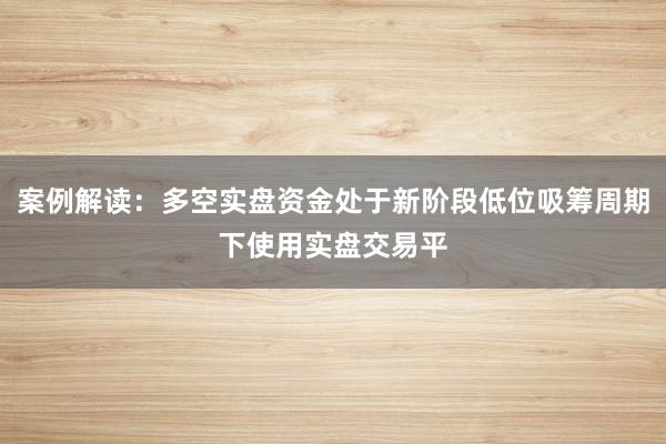 案例解读：多空实盘资金处于新阶段低位吸筹周期下使用实盘交易平