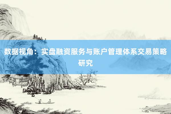 数据视角：实盘融资服务与账户管理体系交易策略研究