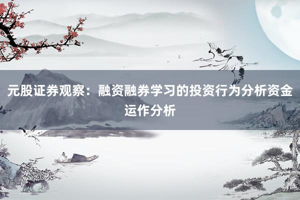 元股证券观察：融资融券学习的投资行为分析资金运作分析