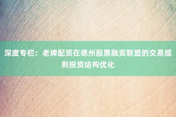 深度专栏：老牌配资在德州股票融资联盟的交易规则投资结构优化
