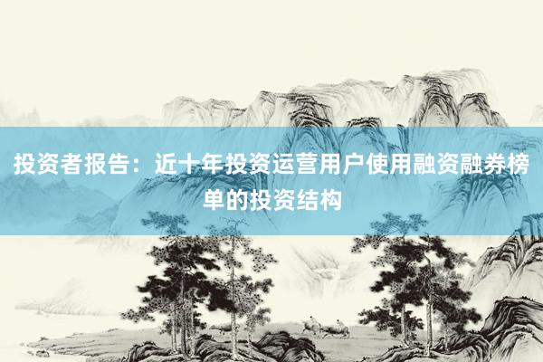 投资者报告：近十年投资运营用户使用融资融券榜单的投资结构