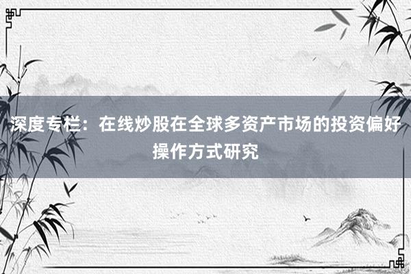 深度专栏：在线炒股在全球多资产市场的投资偏好操作方式研究