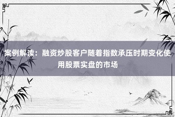 案例解读：融资炒股客户随着指数承压时期变化使用股票实盘的市场