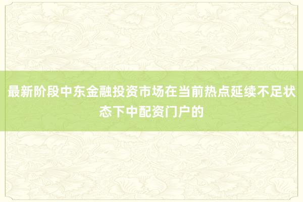 最新阶段中东金融投资市场在当前热点延续不足状态下中配资门户的