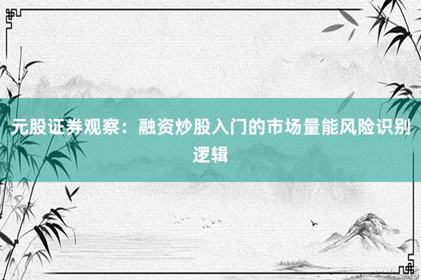 元股证券观察：融资炒股入门的市场量能风险识别逻辑