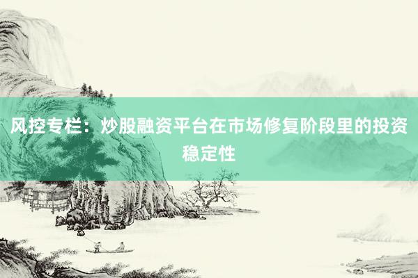 风控专栏：炒股融资平台在市场修复阶段里的投资稳定性