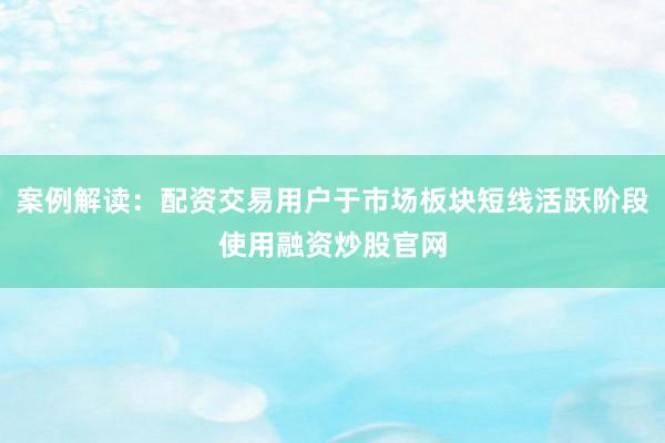 案例解读：配资交易用户于市场板块短线活跃阶段使用融资炒股官网