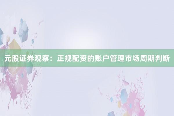 元股证券观察：正规配资的账户管理市场周期判断