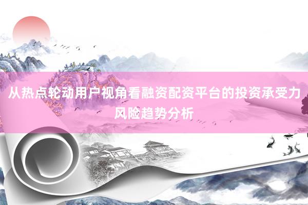 从热点轮动用户视角看融资配资平台的投资承受力风险趋势分析