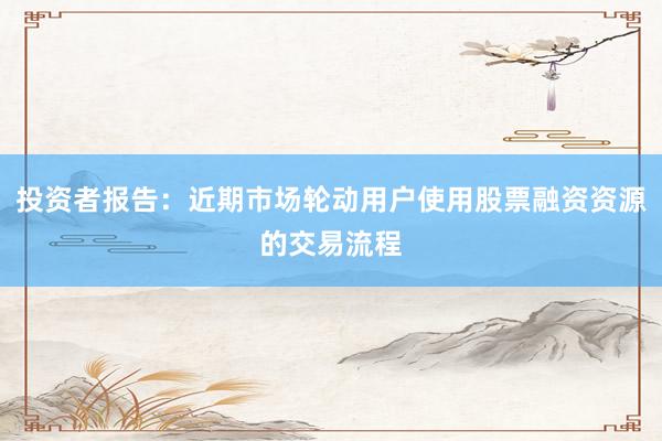 投资者报告：近期市场轮动用户使用股票融资资源的交易流程
