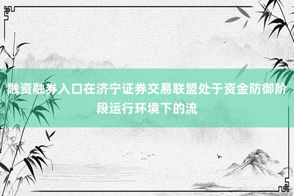 融资融券入口在济宁证券交易联盟处于资金防御阶段运行环境下的流