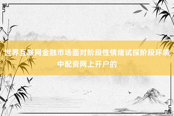 世界互联网金融市场面对阶段性情绪试探阶段环境中配资网上开户的