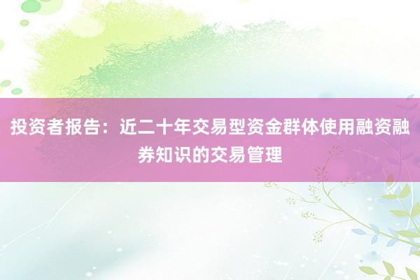 投资者报告：近二十年交易型资金群体使用融资融券知识的交易管理