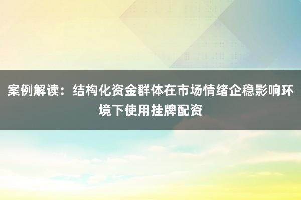 案例解读：结构化资金群体在市场情绪企稳影响环境下使用挂牌配资