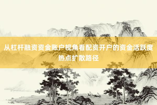 从杠杆融资资金账户视角看配资开户的资金活跃度热点扩散路径