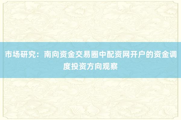 市场研究：南向资金交易圈中配资网开户的资金调度投资方向观察