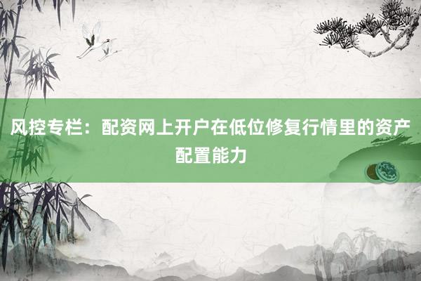 风控专栏：配资网上开户在低位修复行情里的资产配置能力