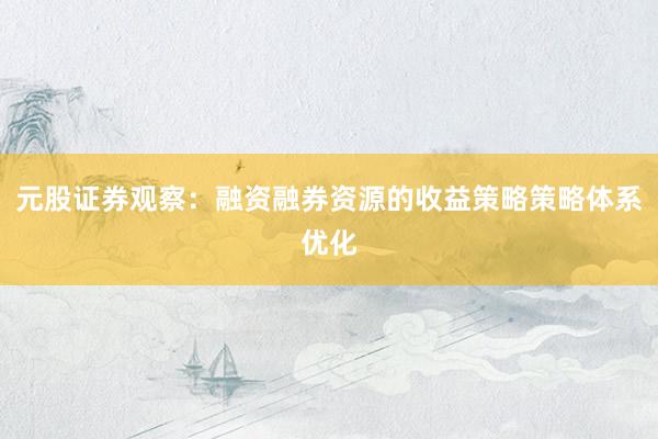 元股证券观察：融资融券资源的收益策略策略体系优化