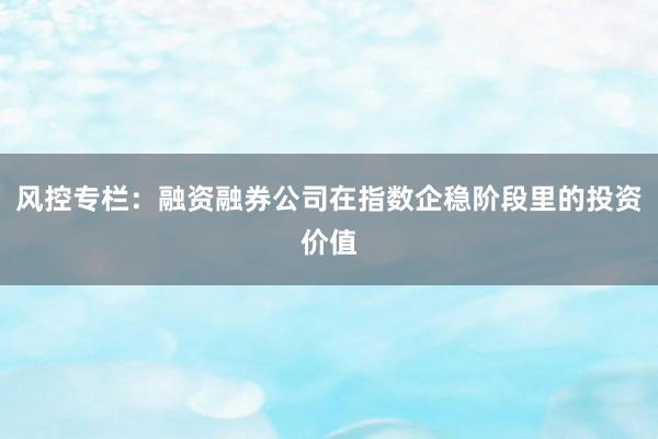 风控专栏：融资融券公司在指数企稳阶段里的投资价值