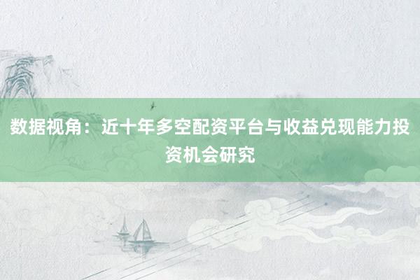数据视角：近十年多空配资平台与收益兑现能力投资机会研究