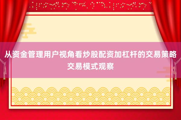 从资金管理用户视角看炒股配资加杠杆的交易策略交易模式观察