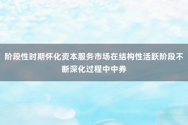 阶段性时期怀化资本服务市场在结构性活跃阶段不断深化过程中中券