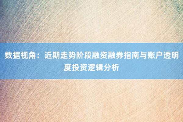 数据视角：近期走势阶段融资融券指南与账户透明度投资逻辑分析
