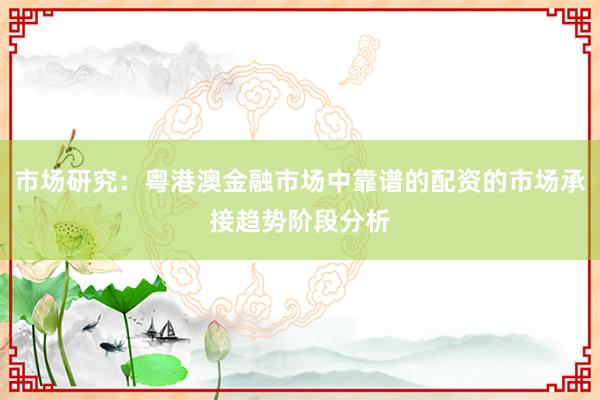 市场研究：粤港澳金融市场中靠谱的配资的市场承接趋势阶段分析