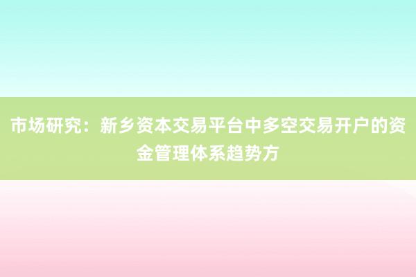 市场研究：新乡资本交易平台中多空交易开户的资金管理体系趋势方