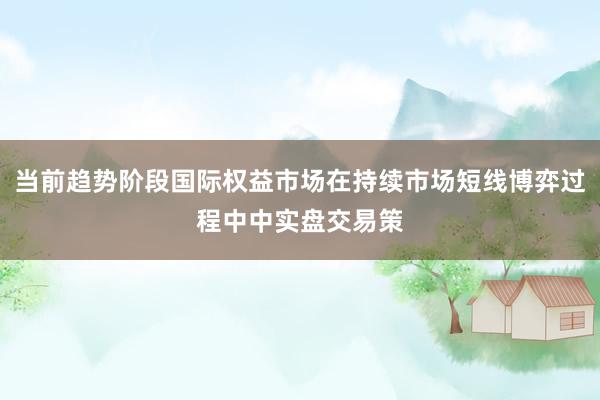 当前趋势阶段国际权益市场在持续市场短线博弈过程中中实盘交易策
